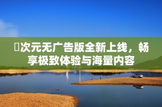 囧次元无广告版全新上线，畅享极致体验与海量内容