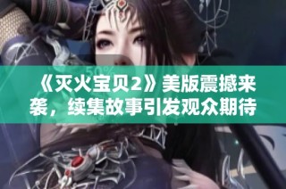 《灭火宝贝2》美版震撼来袭，续集故事引发观众期待与热议