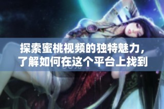 探索蜜桃视频的独特魅力，了解如何在这个平台上找到精彩内容