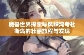魔兽世界探索嚎风峡湾考杜斯岛的壮丽旅程与发现