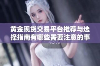 黄金现货交易平台推荐与选择指南有哪些需要注意的事项