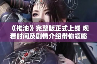 《推油》完整版正式上线 观看时间及剧情介绍带你领略新体验