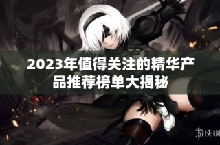 2023年值得关注的精华产品推荐榜单大揭秘