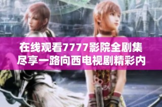 在线观看7777影院全剧集尽享一路向西电视剧精彩内容合集