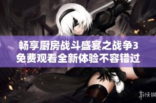 畅享厨房战斗盛宴之战争3免费观看全新体验不容错过