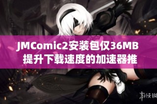 JMComic2安装包仅36MB 提升下载速度的加速器推荐