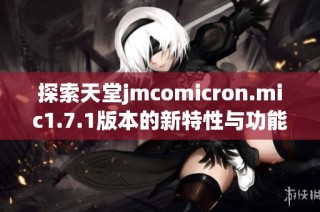 探索天堂jmcomicron.mic1.7.1版本的新特性与功能亮点