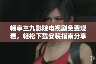 畅享三九影院电视剧免费观看，轻松下载安装指南分享