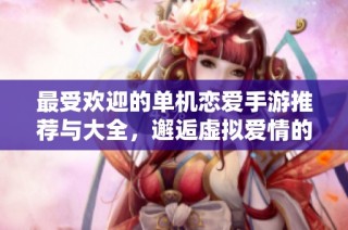 最受欢迎的单机恋爱手游推荐与大全，邂逅虚拟爱情的乐趣