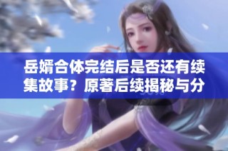 岳婿合体完结后是否还有续集故事？原著后续揭秘与分析