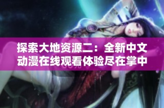探索大地资源二：全新中文动漫在线观看体验尽在掌中