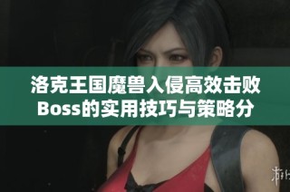 洛克王国魔兽入侵高效击败Boss的实用技巧与策略分享