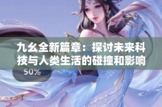 九幺全新篇章：探讨未来科技与人类生活的碰撞和影响