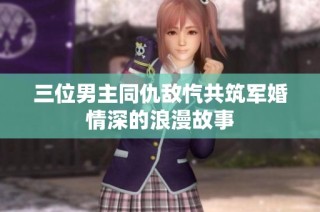 三位男主同仇敌忾共筑军婚情深的浪漫故事