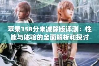 苹果158分未减除版评测：性能与体验的全面解析和探讨