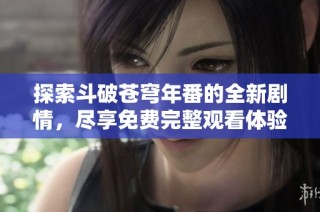 探索斗破苍穹年番的全新剧情，尽享免费完整观看体验