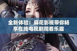 全新体验：麻花影视带你畅享在线电视剧观看乐趣