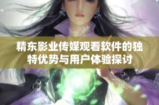 精东影业传媒观看软件的独特优势与用户体验探讨