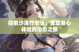 探索沙漠疗愈法：重塑身心体验的治愈之旅