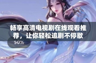 畅享高清电视剧在线观看推荐，让你轻松追剧不停歇