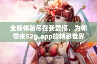 全新体验尽在我爱搞，为你带来52g.app的精彩世界
