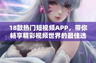 18款热门短视频APP，带你畅享精彩视频世界的最佳选择