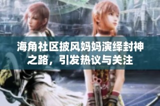 海角社区披风妈妈演绎封神之路，引发热议与关注