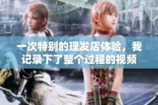 一次特别的理发店体验，我记录下了整个过程的视频