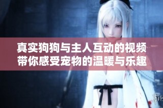 真实狗狗与主人互动的视频带你感受宠物的温暖与乐趣