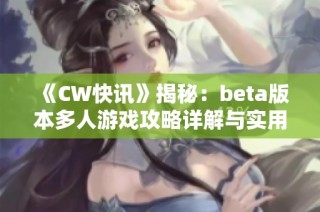 《CW快讯》揭秘：beta版本多人游戏攻略详解与实用技巧