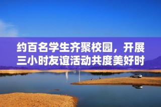 约百名学生齐聚校园，开展三小时友谊活动共度美好时光
