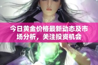 今日黄金价格最新动态及市场分析，关注投资机会
