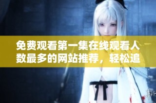免费观看第一集在线观看人数最多的网站推荐，轻松追剧不再愁