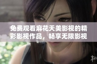 免费观看麻花天美影视的精彩影视作品，畅享无限影视乐趣