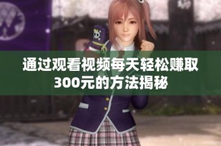 通过观看视频每天轻松赚取300元的方法揭秘