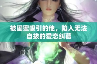 被闺蜜吸引的他，陷入无法自拔的爱恋纠葛