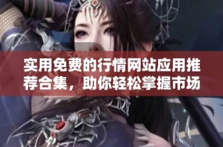 实用免费的行情网站应用推荐合集，助你轻松掌握市场动态