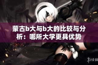 蒙古b大与b大的比较与分析：哪所大学更具优势