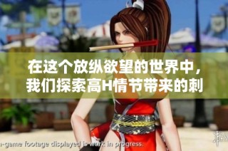 在这个放纵欲望的世界中，我们探索高H情节带来的刺激与挑战