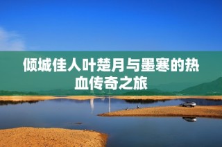 倾城佳人叶楚月与墨寒的热血传奇之旅