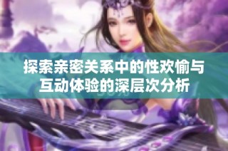 探索亲密关系中的性欢愉与互动体验的深层次分析