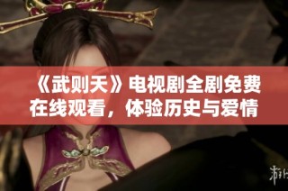 《武则天》电视剧全剧免费在线观看，体验历史与爱情的精彩交融