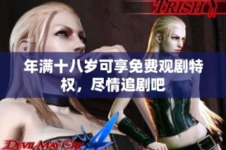 年满十八岁可享免费观剧特权，尽情追剧吧