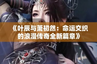 《叶辰与萧初然：命运交织的浪漫传奇全新篇章》