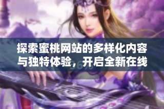 探索蜜桃网站的多样化内容与独特体验，开启全新在线旅程