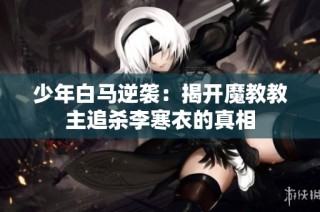 少年白马逆袭：揭开魔教教主追杀李寒衣的真相