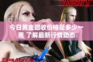 今日黄金回收价格是多少一克 了解最新行情动态
