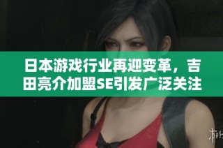 日本游戏行业再迎变革，吉田亮介加盟SE引发广泛关注