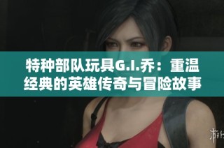 特种部队玩具G.I.乔：重温经典的英雄传奇与冒险故事