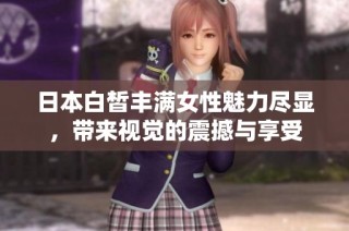 日本白皙丰满女性魅力尽显，带来视觉的震撼与享受